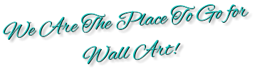 We Are The Place To Go for  Wall Art!  We Are The Place To Go for  Wall Art!