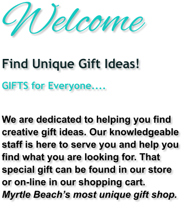 Welcome Find Unique Gift Ideas!  GIFTS for Everyone....  We are dedicated to helping you find  creative gift ideas. Our knowledgeable  staff is here to serve you and help you  find what you are looking for. That  special gift can be found in our store  or on-line in our shopping cart. Myrtle Beach’s most unique gift shop.